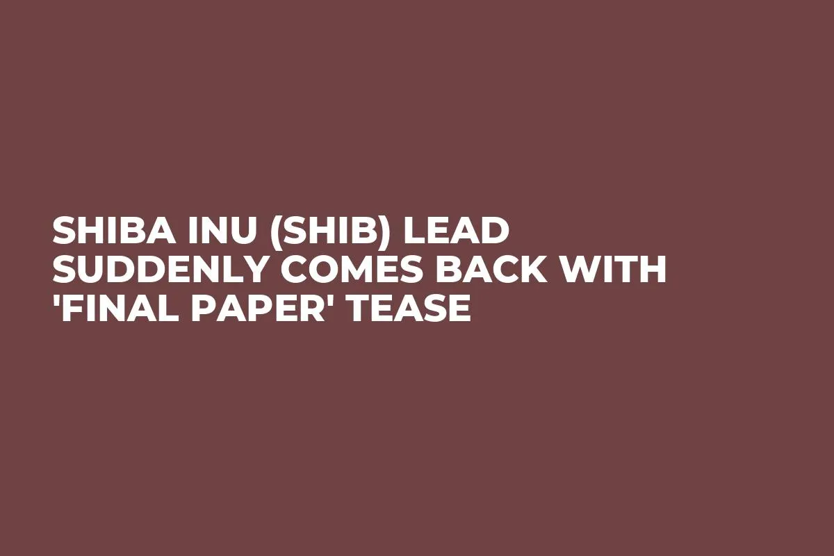 Shiba Inu (SHIB) Lead Suddenly Comes Back With 'Final Paper' Tease