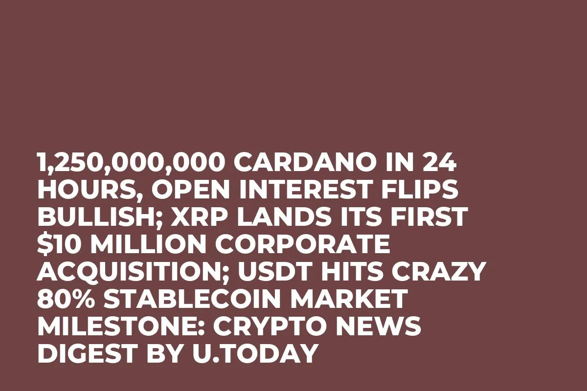 1,250,000,000 Cardano in 24 Hours, Open Interest Flips Bullish; XRP Lands Its First $10 Million Corporate Acquisition; USDT Hits Crazy 80% Stablecoin Market Milestone: Crypto News Digest by U.Today