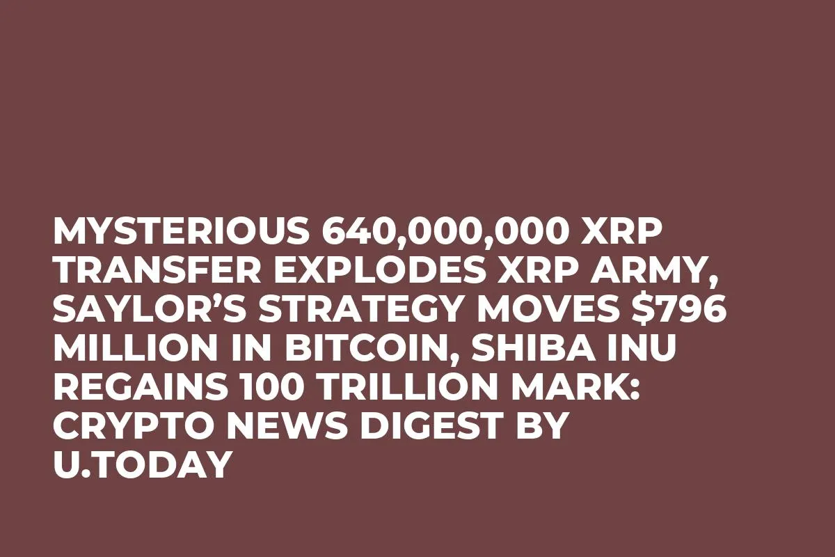 Mysterious 640,000,000 XRP Transfer Explodes XRP Army, Saylor’s Strategy Moves $796 Million in Bitcoin, Shiba Inu Regains 100 Trillion Mark: Crypto News Digest by U.Today
