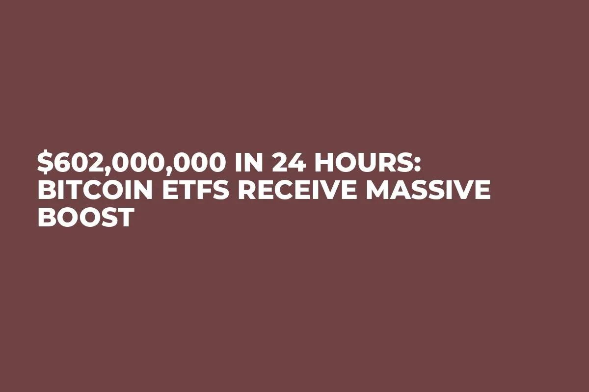 $602,000,000 in 24 Hours: Bitcoin ETFs Receive Massive Boost
