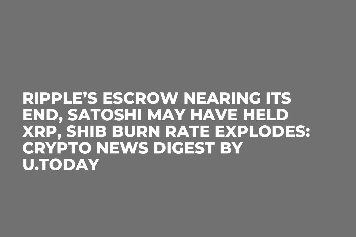 Ripple’s Escrow Nearing Its End, Satoshi May Have Held XRP, SHIB Burn Rate Explodes: Crypto News Digest by U.Today