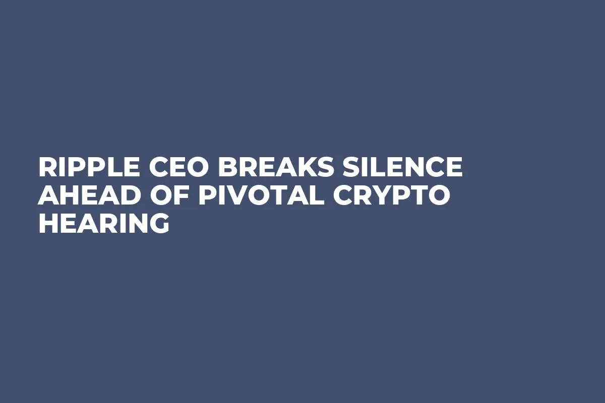 Ripple CEO Breaks Silence Ahead of Pivotal Crypto Hearing 