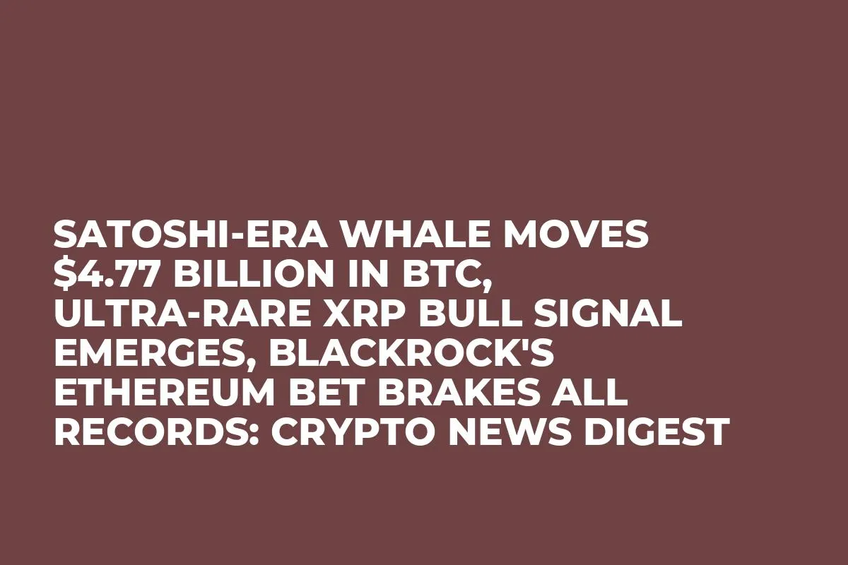 Satoshi-Era Whale Moves $4.77 Billion in BTC, Ultra-Rare XRP Bull Signal Emerges, BlackRock's Ethereum Bet Brakes All Records: Crypto News Digest