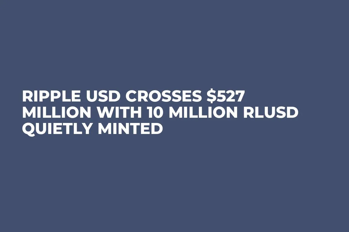 Ripple USD Crosses $527 Million With 10 Million RLUSD Quietly Minted