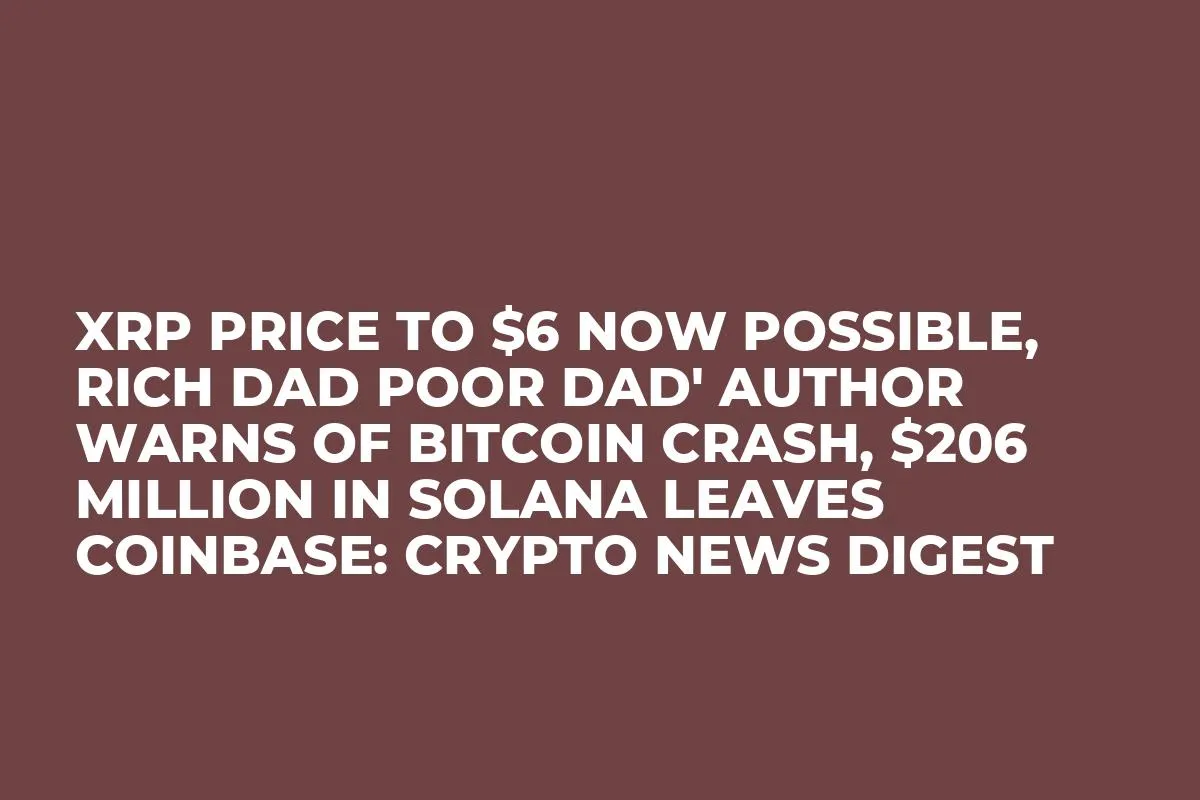 XRP Price to $6 Now Possible, Rich Dad Poor Dad' Author Warns of Bitcoin Crash, $206 Million In Solana Leaves Coinbase: Crypto News Digest