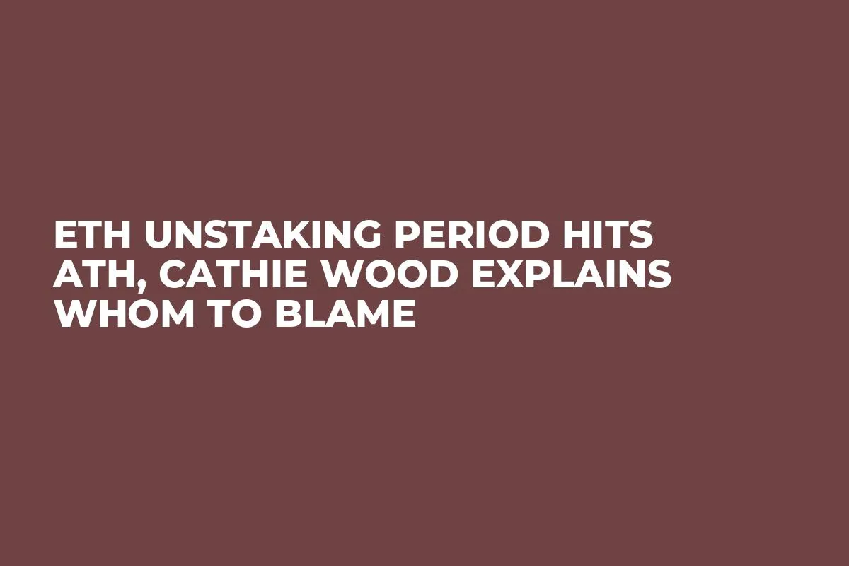ETH Unstaking Period Hits ATH, Cathie Wood Explains Whom to Blame