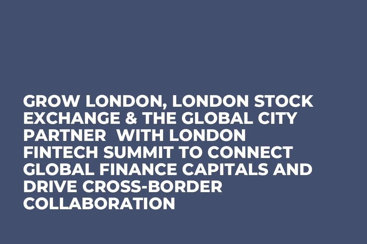 Grow London, London Stock Exchange & The Global City partner  with London FinTech Summit to connect global finance capitals and  drive cross-border collaboration 