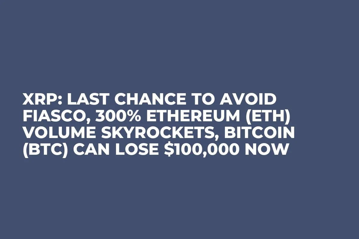 XRP: Last Chance to Avoid Fiasco, 300% Ethereum (ETH) Volume Skyrockets, Bitcoin (BTC) Can Lose $100,000 Now