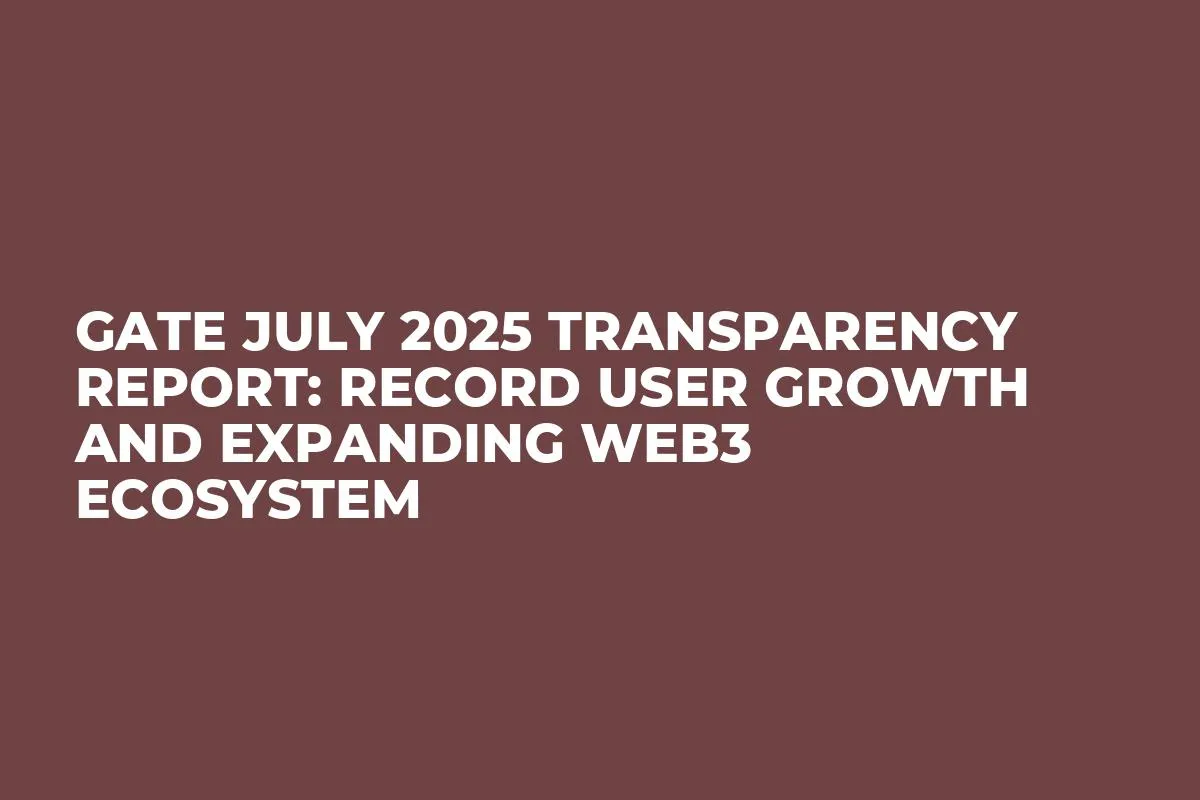 Gate July 2025 Transparency Report: Record User Growth and Expanding Web3 Ecosystem
