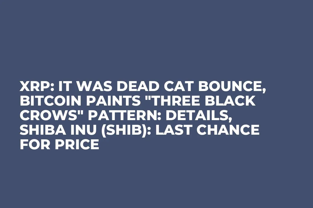 XRP: It Was Dead Cat Bounce, Bitcoin Paints "Three Black Crows" Pattern: Details, Shiba Inu (SHIB): Last Chance for Price