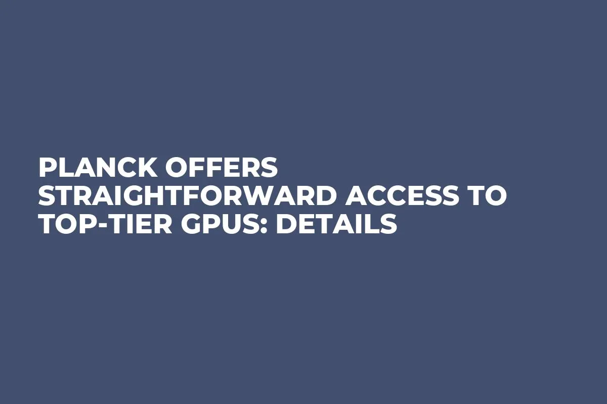 Planck Offers Straightforward Access to Top-Tier GPUs: Details