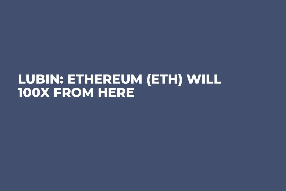 Lubin: Ethereum (ETH) Will 100X From Here