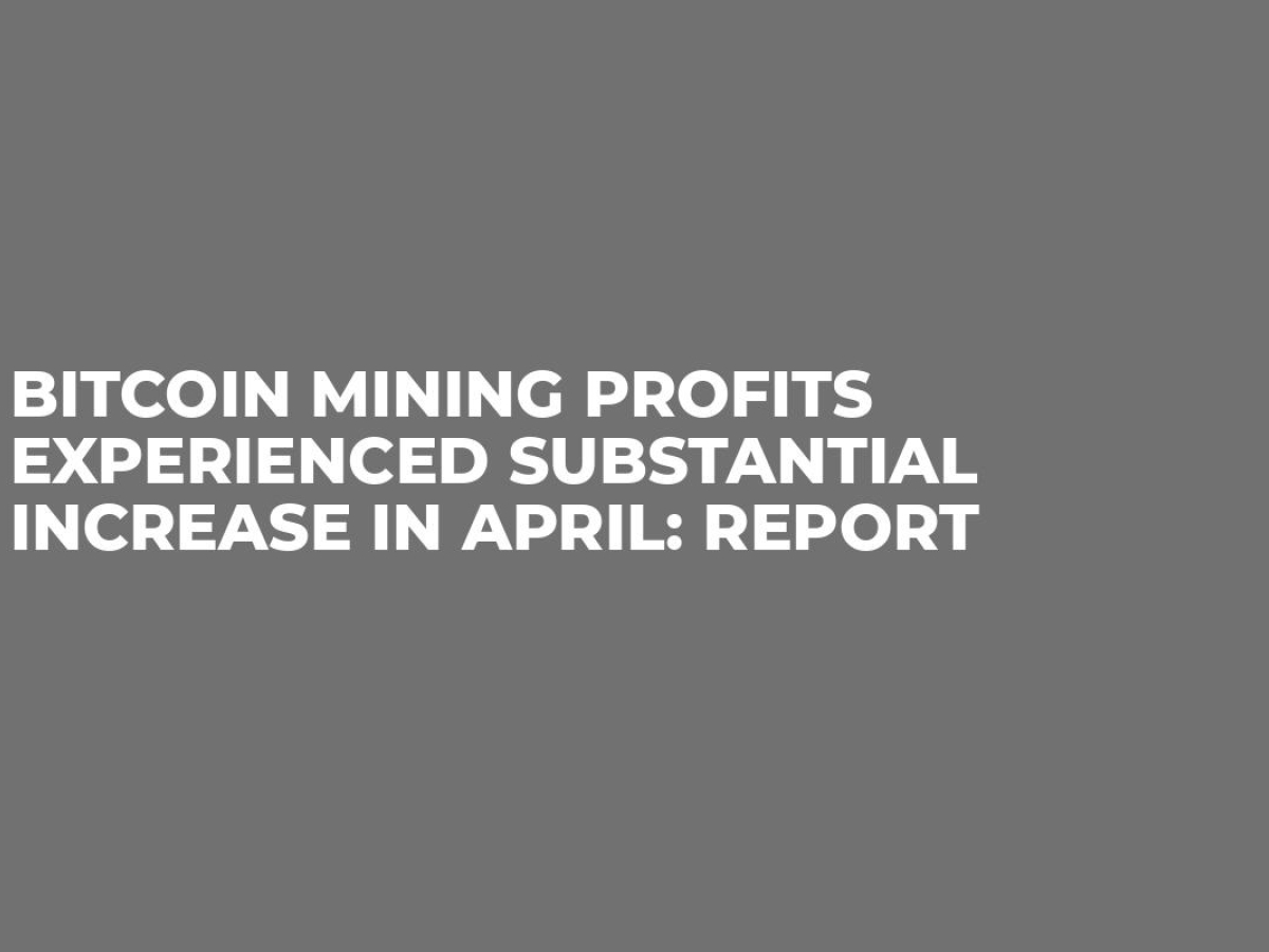 Bitcoin Mining Profits Experienced Substantial Increase In April: Report