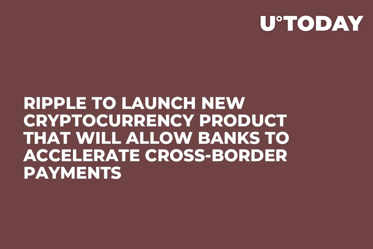 Ripple to Launch New Cryptocurrency Product That Will Allow Banks to Accelerate Cross-Border Payments