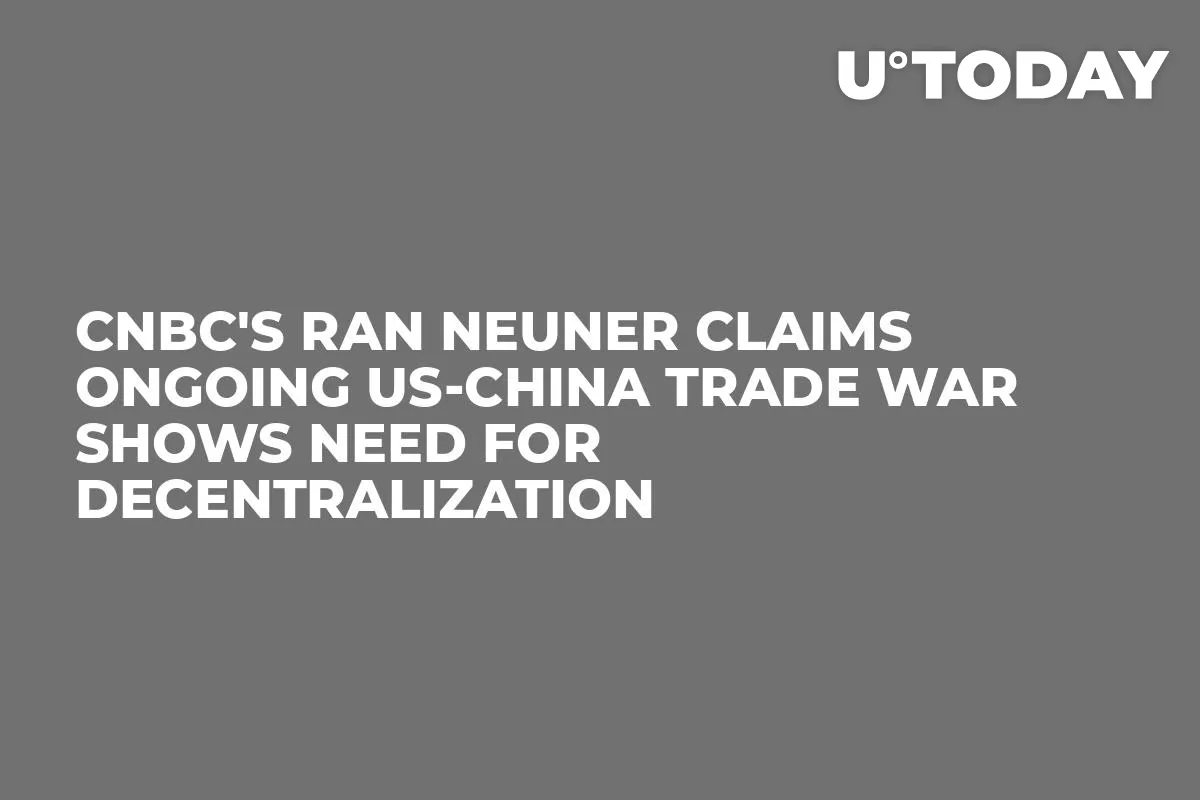 CNBC's Ran Neuner Claims Ongoing US-China Trade War Shows Need For Decentralization
