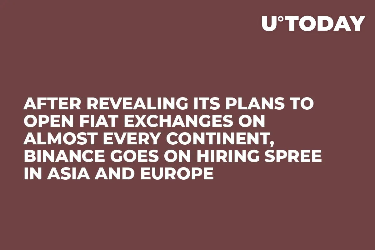 After Revealing Its Plans to Open Fiat Exchanges on Almost Every Continent, Binance Goes on Hiring Spree in Asia and Europe