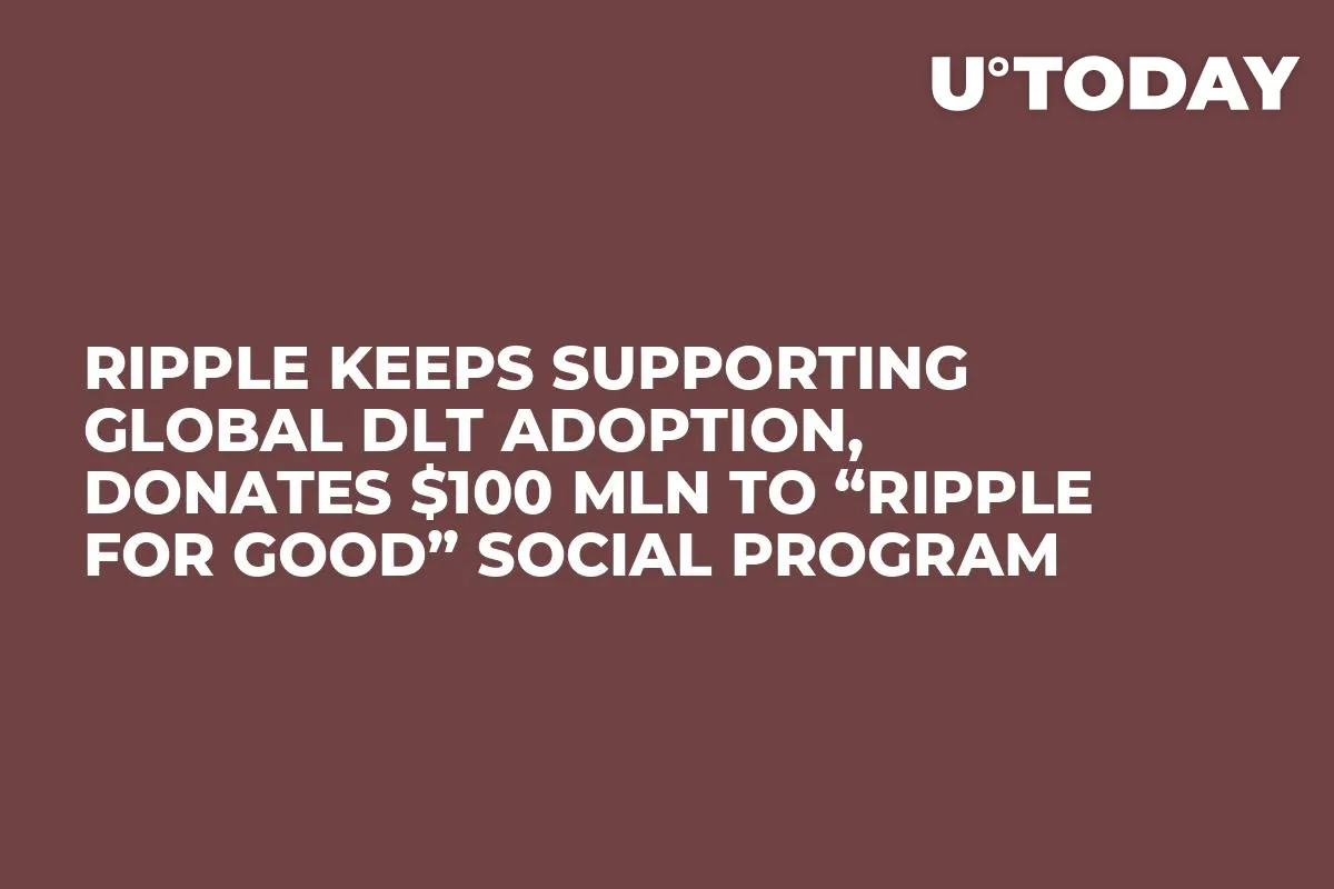 Ripple Keeps Supporting Global DLT Adoption, Donates $100 Mln to “Ripple for Good” Social Program