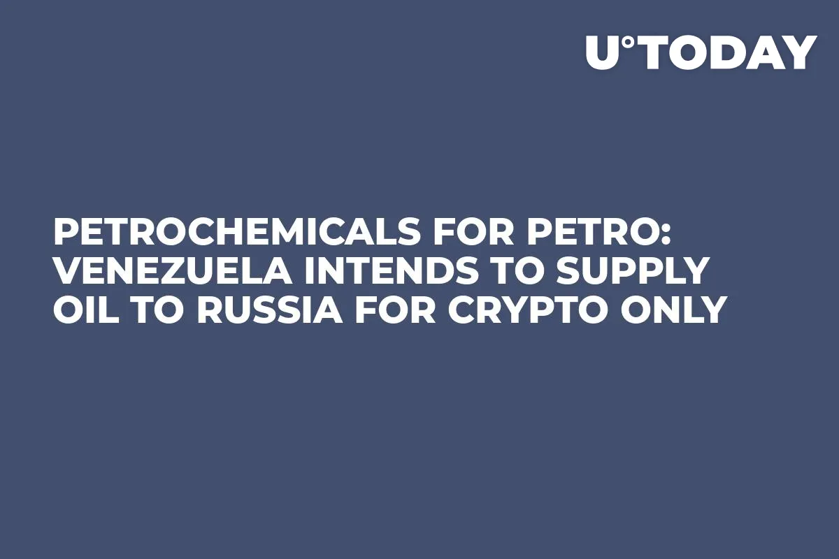 Petrochemicals for Petro: Venezuela Intends to Supply Oil to Russia for Crypto Only