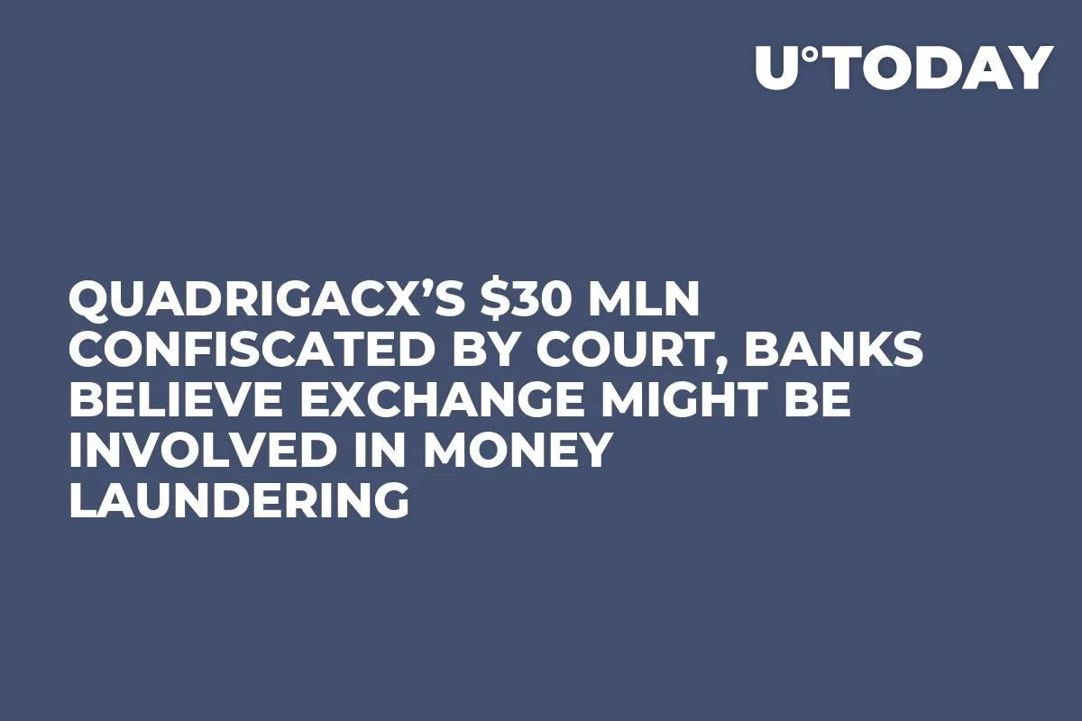 QuadrigaCX’s $30 mln Confiscated by Court, Banks Believe Exchange Might Be Involved in Money Laundering