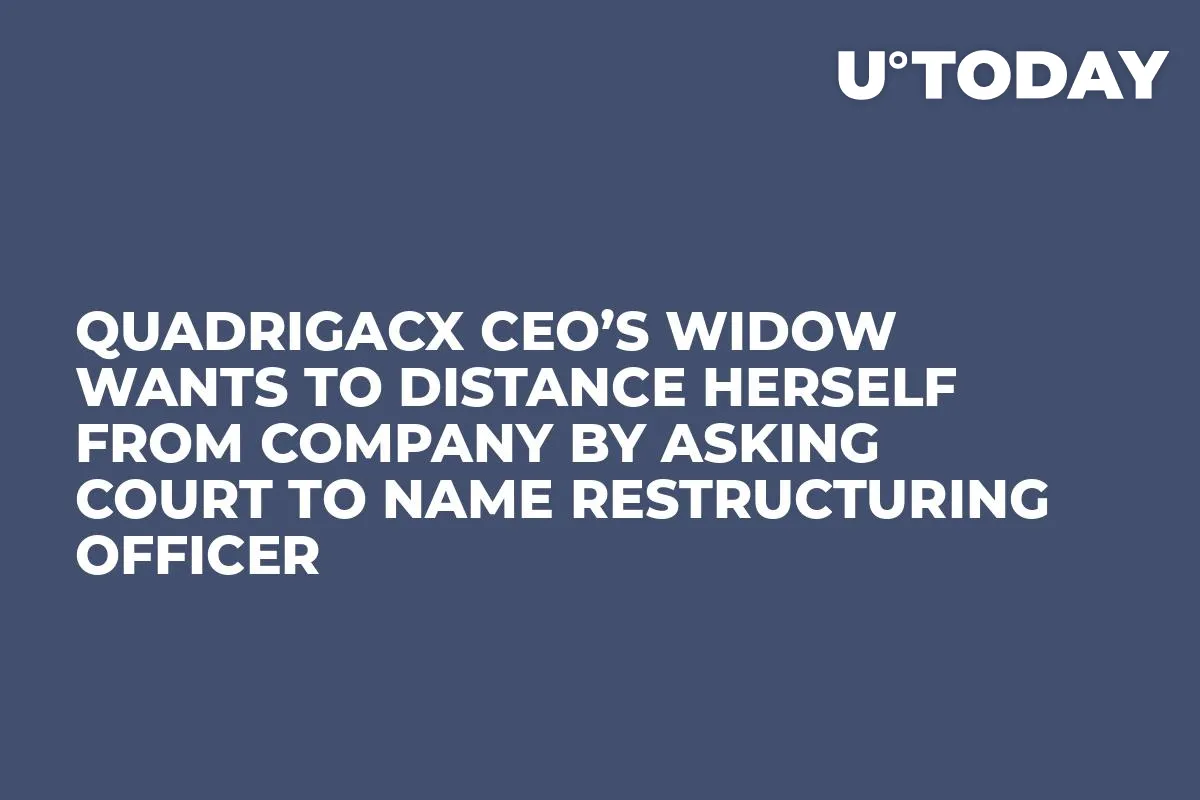 QuadrigaCX CEO’s Widow Wants to Distance Herself from Company by Asking Court to Name Restructuring Officer