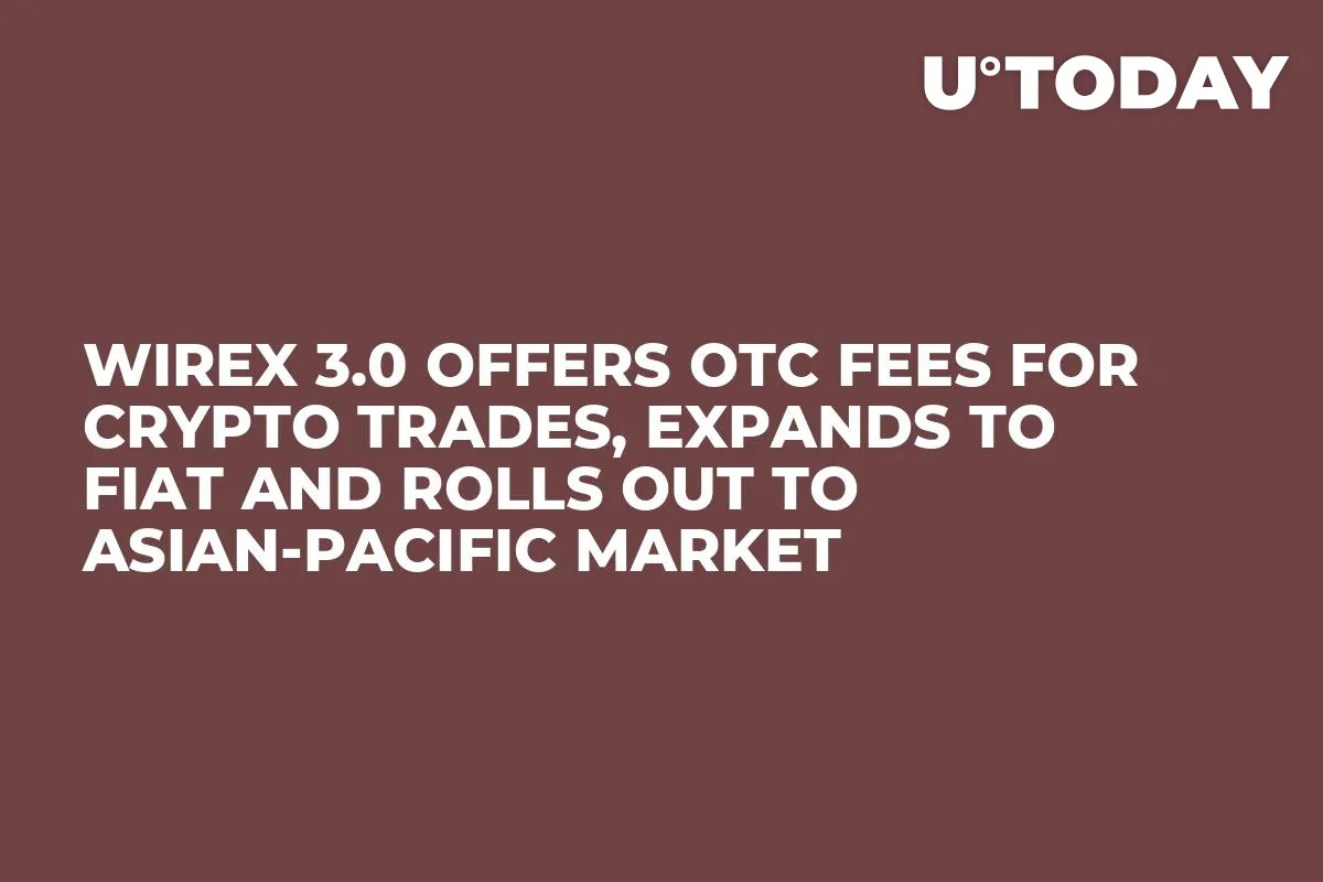 Wirex 3.0 Offers OTC Fees for Crypto Trades, Expands to Fiat and Rolls Out to Asian-Pacific Market