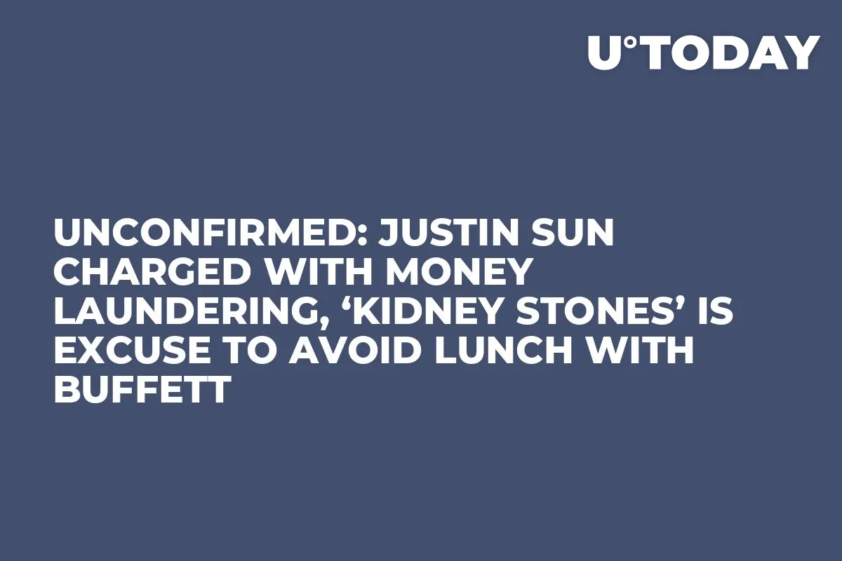 Unconfirmed: Justin Sun Charged with Money Laundering, ‘Kidney Stones’ Is Excuse to Avoid Lunch with Buffett