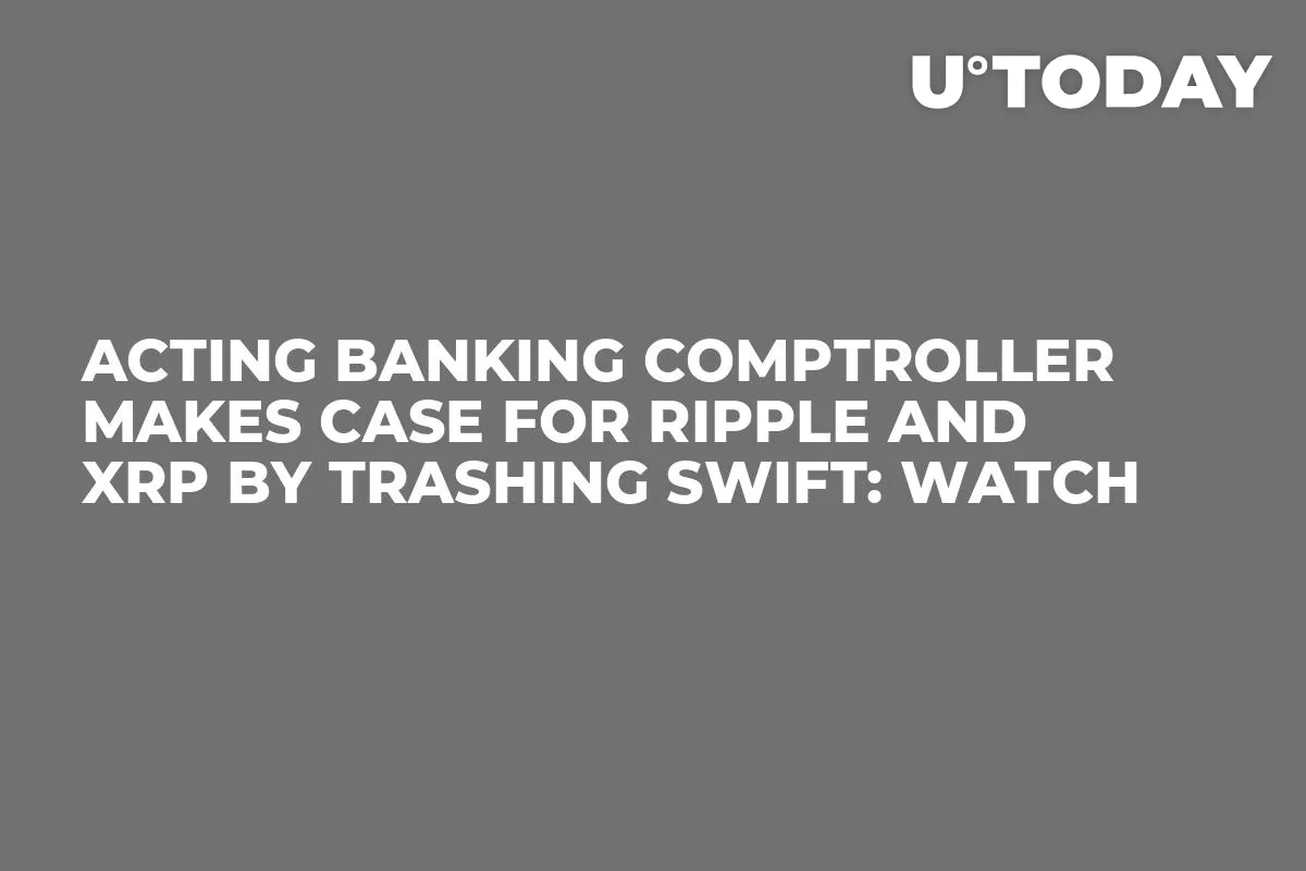 Acting Banking Comptroller Makes Case for Ripple and XRP by Trashing SWIFT: Watch 