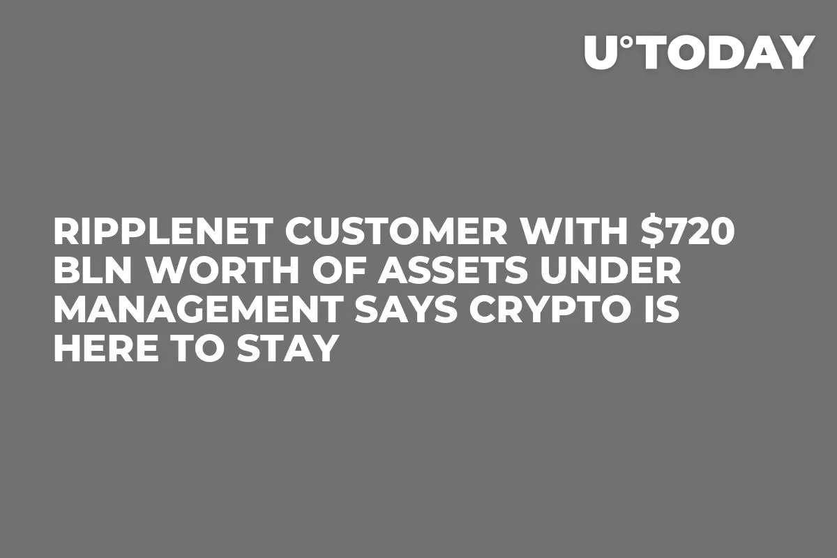 RippleNet Customer with $720 Bln Worth of Assets Under Management Says Crypto Is Here to Stay