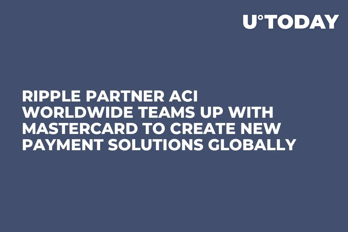 Ripple Partner ACI Worldwide Teams Up with Mastercard to Create New Payment Solutions Globally