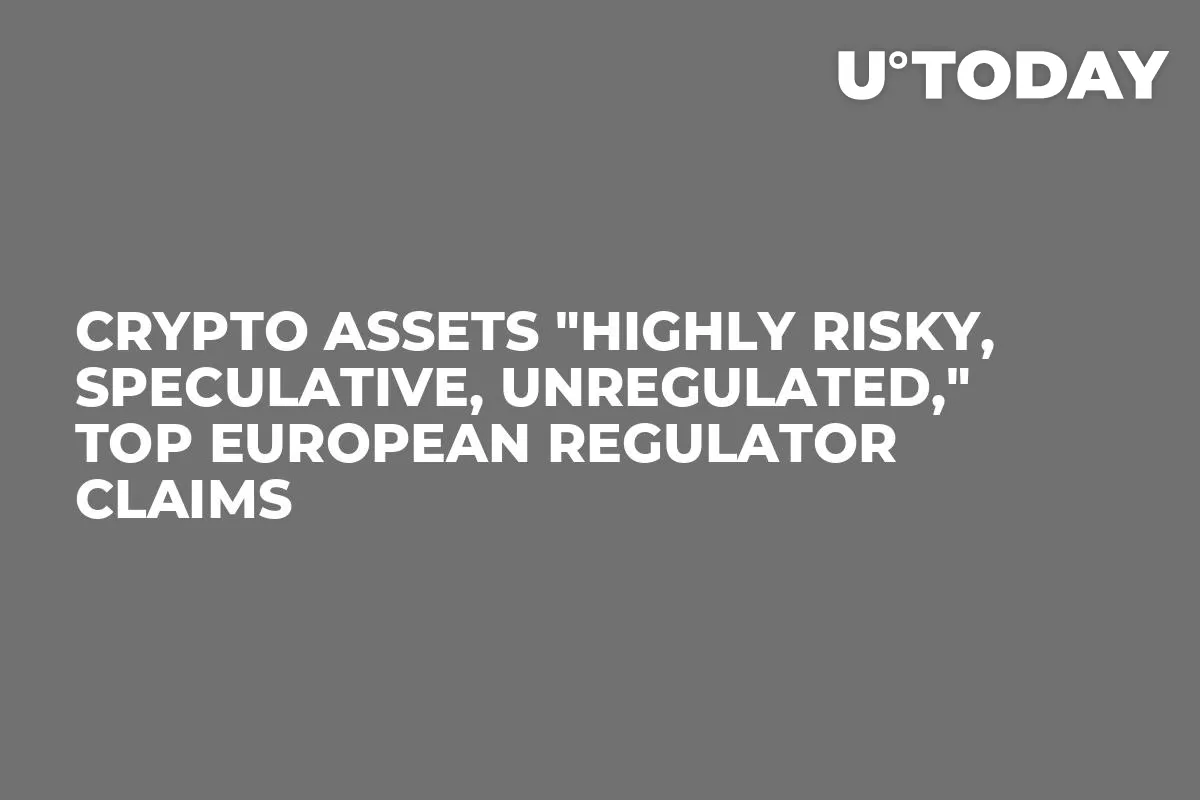 Crypto Assets "Highly Risky, Speculative, Unregulated," Top European Regulator Claims