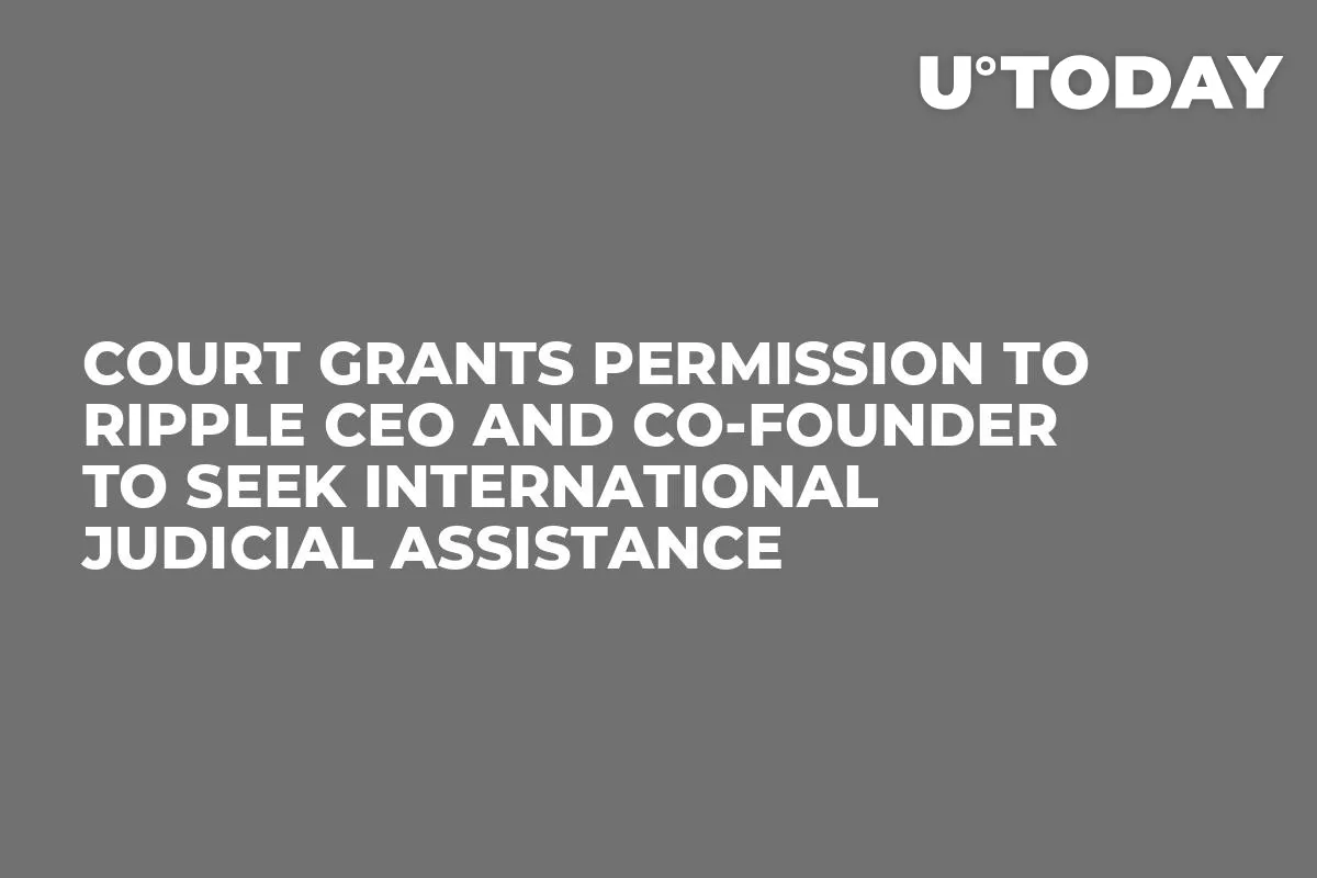 Court Grants Permission to Ripple CEO and Co-Founder to Seek International Judicial Assistance