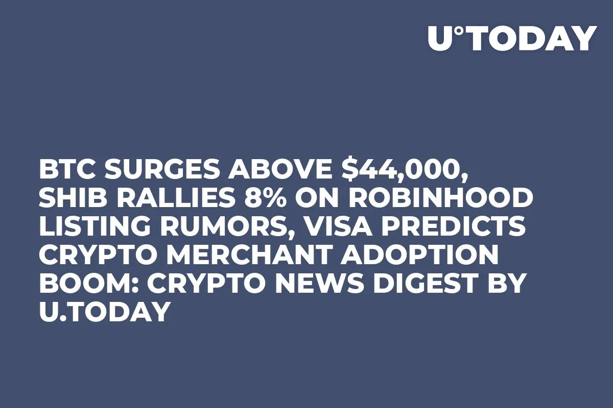 BTC Surges Above $44,000, SHIB Rallies 8% on Robinhood Listing Rumors, Visa Predicts Crypto Merchant Adoption Boom: Crypto News Digest by U.Today