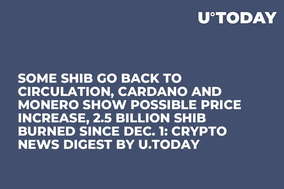 Some SHIB Go Back to Circulation, Cardano and Monero Show Possible Price Increase, 2.5 Billion SHIB Burned Since Dec. 1: Crypto News Digest by U.Today
