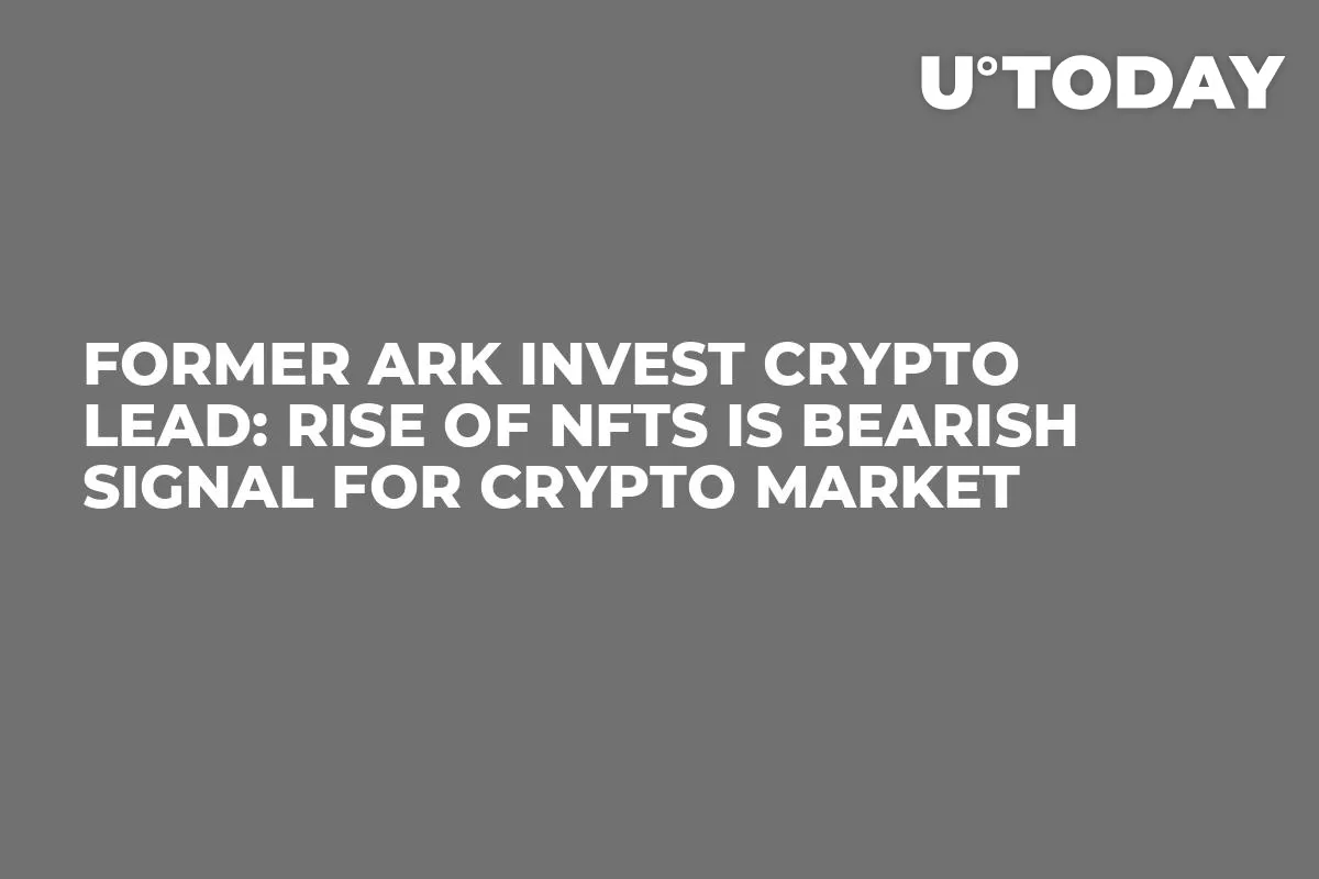 Former Ark Invest Crypto Lead: Rise of NFTs Is Bearish Signal for Crypto Market