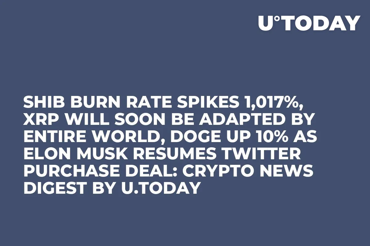 SHIB Burn Rate Spikes 1,017%, XRP Will Soon Be Adapted by Entire World, DOGE up 10% as Elon Musk Resumes Twitter Purchase Deal: Crypto News Digest by U.Today