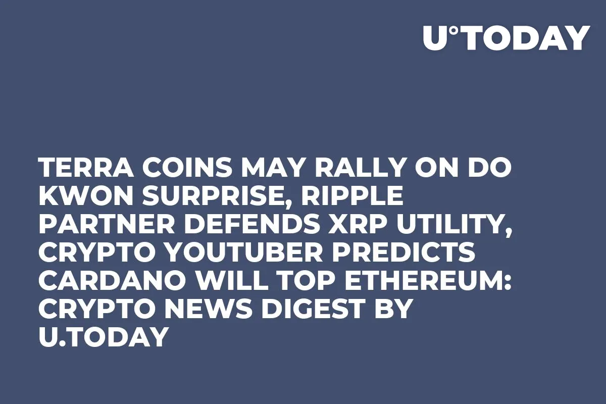 Terra Coins May Rally on Do Kwon Surprise, Ripple Partner Defends XRP Utility, Crypto YouTuber Predicts Cardano Will Top Ethereum: Crypto News Digest by U.Today