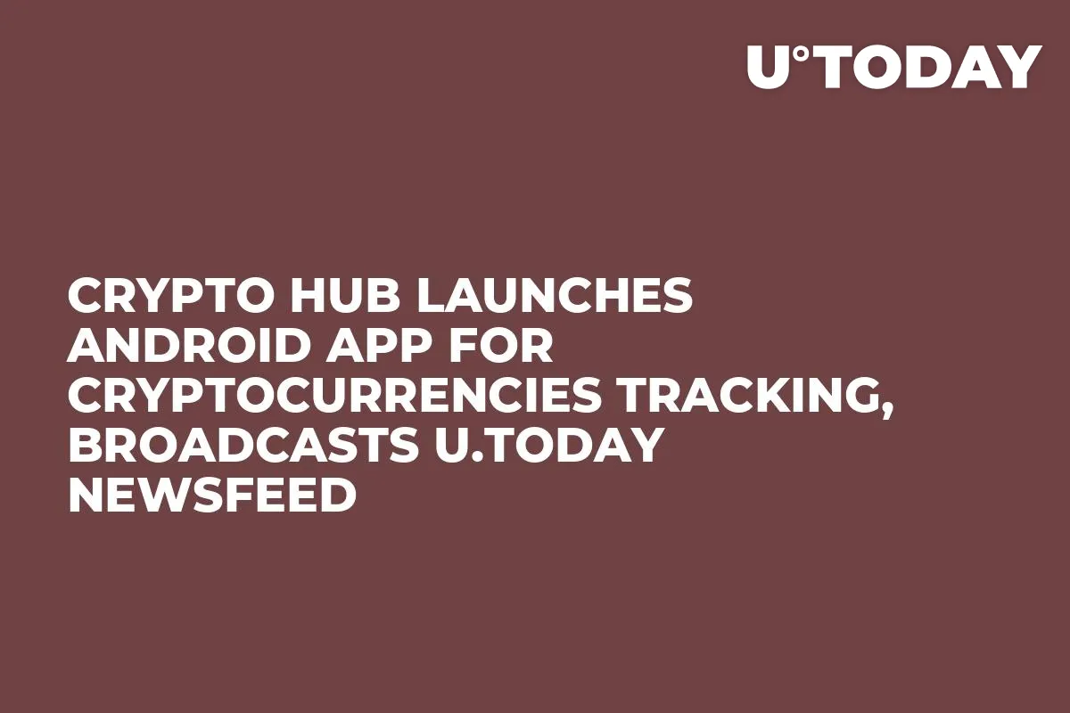 Crypto Hub Launches Android App for Cryptocurrencies Tracking, Broadcasts U.Today Newsfeed