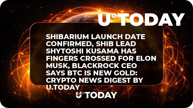 Shibarium Launch Date Confirmed, SHIB Lead Shytoshi Kusama Has Fingers Crossed for Elon Musk, BlackRock CEO Says BTC Is New Gold: Crypto News Digest by U.Today