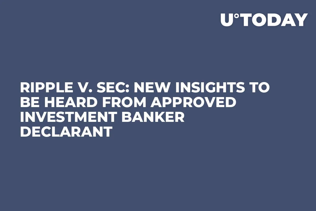 Ripple v. SEC: New Insights to Be Heard From Approved Investment Banker Declarant