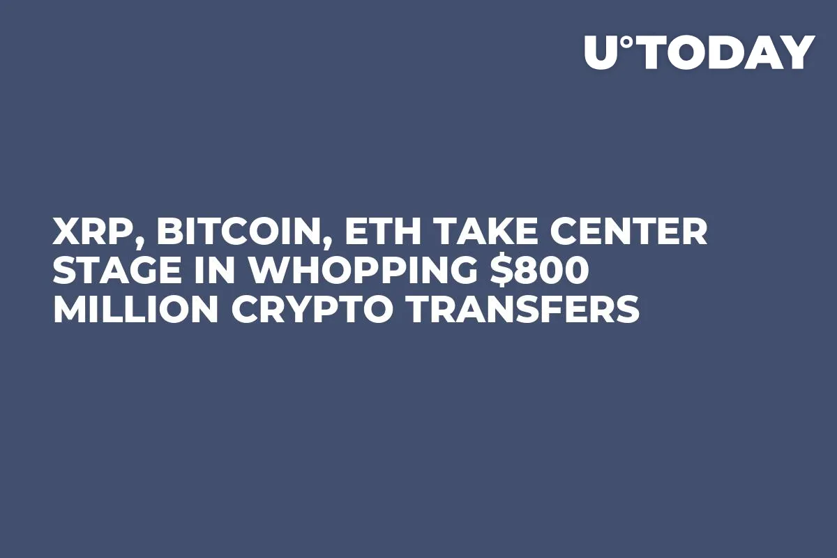 XRP, Bitcoin, ETH Take Center Stage in Whopping $800 Million Crypto Transfers