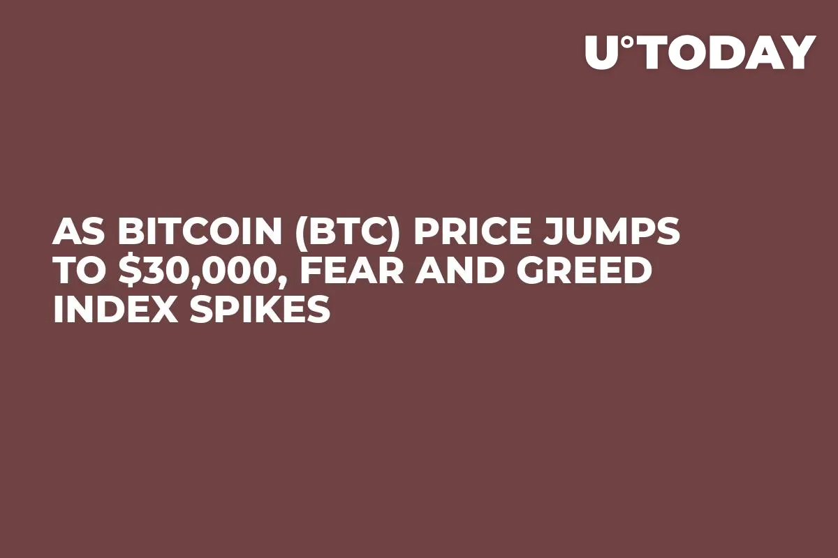 As Bitcoin (BTC) Price Jumps to $30,000, Fear and Greed Index Spikes