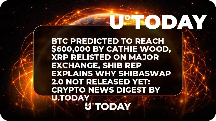 BTC Predicted to Reach $600,000 by Cathie Wood, XRP Relisted on Major Exchange, SHIB Rep Explains Why ShibaSwap 2.0 Not Released Yet: Crypto News Digest by U.Today