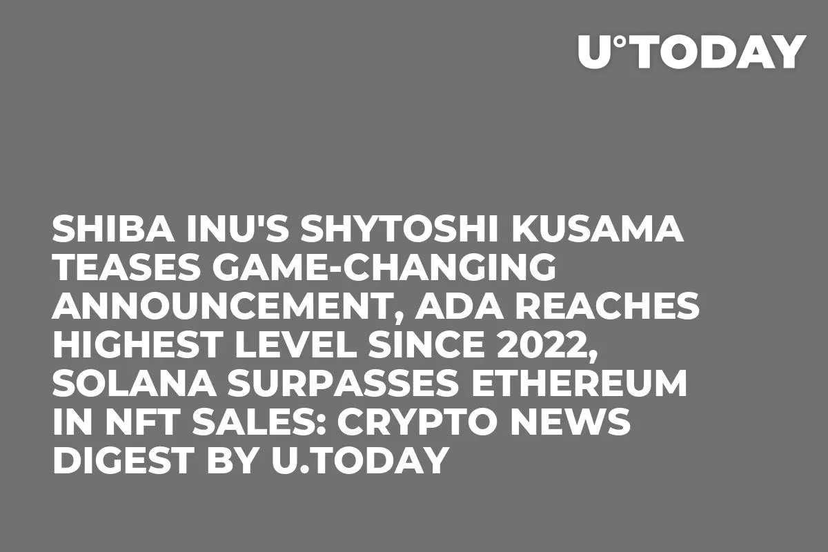 Shiba Inu's Shytoshi Kusama Teases Game-Changing Announcement, ADA Reaches Highest Level Since 2022, Solana Surpasses Ethereum in NFT Sales: Crypto News Digest by U.Today
