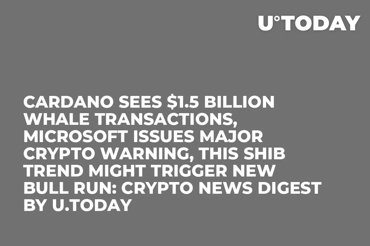 Cardano Sees $1.5 Billion Whale Transactions, Microsoft Issues Major Crypto Warning, This SHIB Trend Might Trigger New Bull Run: Crypto News Digest by U.Today