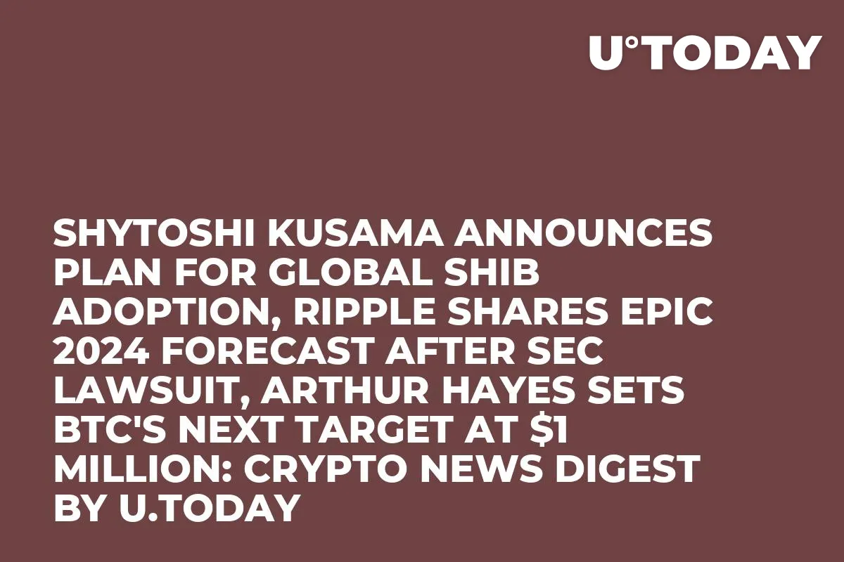 Shytoshi Kusama Announces Plan for Global SHIB Adoption, Ripple Shares Epic 2024 Forecast After SEC Lawsuit, Arthur Hayes Sets BTC's Next Target at $1 Million: Crypto News Digest by U.Today