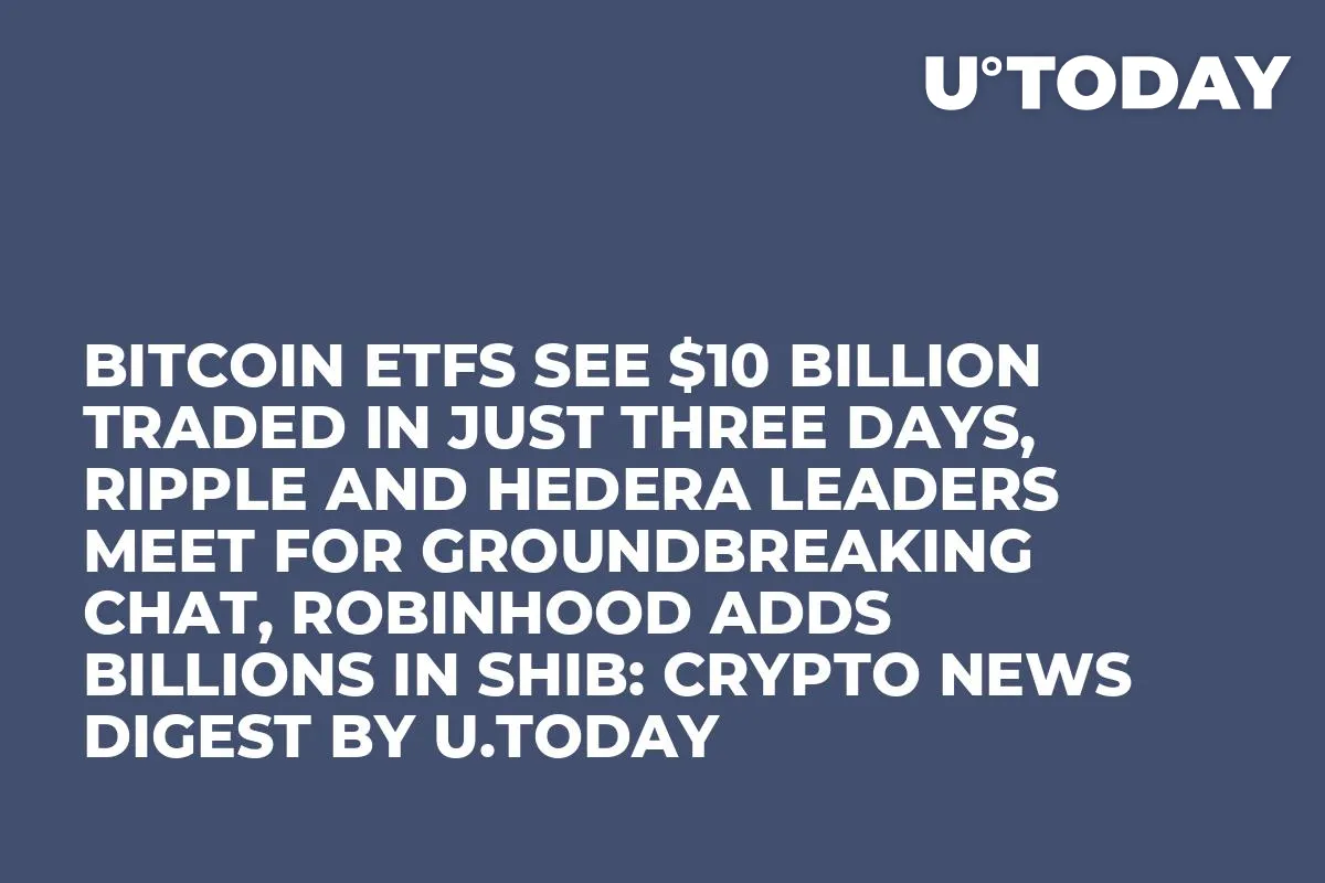 Bitcoin ETFs See $10 Billion Traded in Just Three Days, Ripple and Hedera Leaders Meet for Groundbreaking Chat, Robinhood Adds Billions in SHIB: Crypto News Digest by U.Today