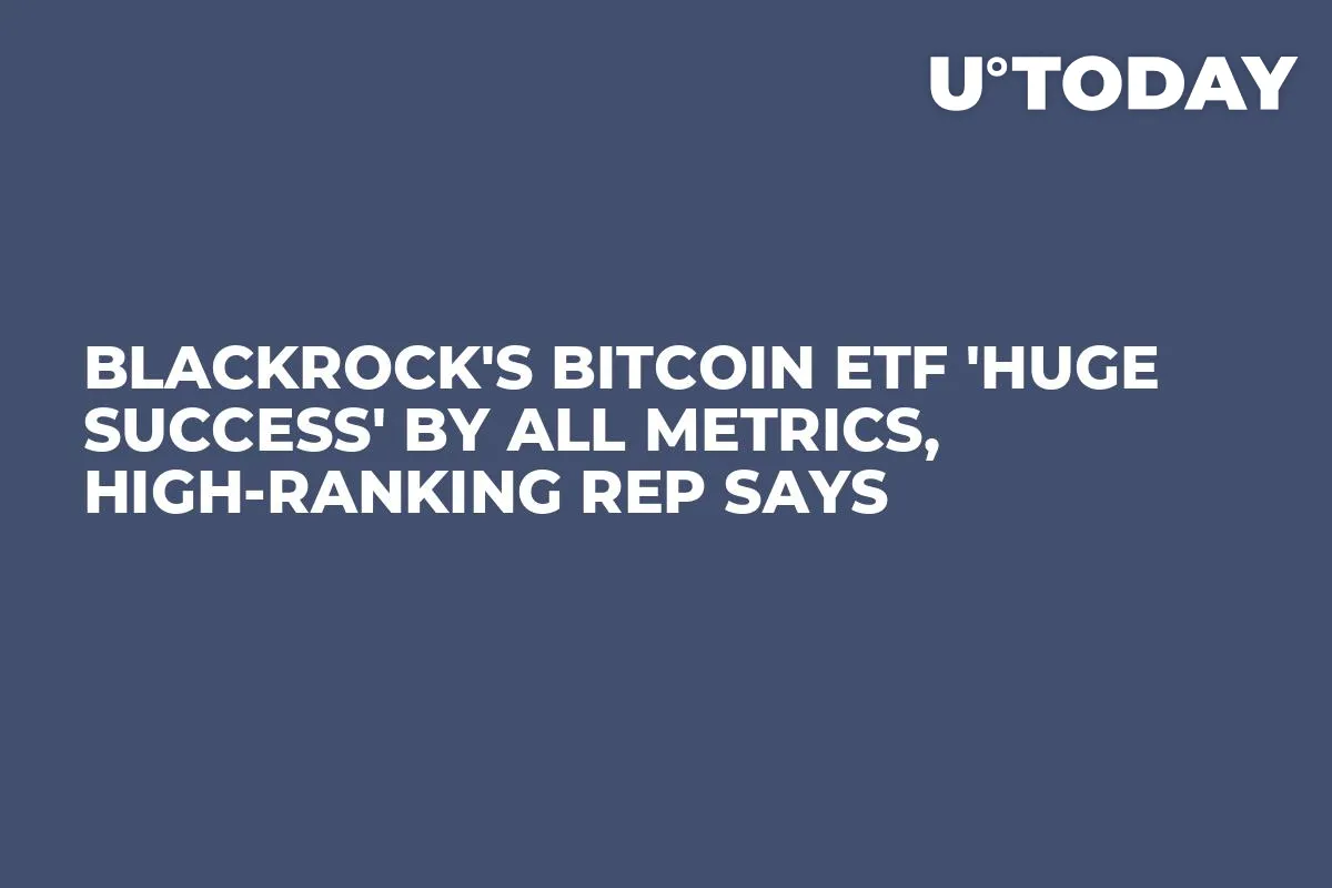 BlackRock's Bitcoin ETF 'Huge Success' by All Metrics, High-Ranking Rep Says
