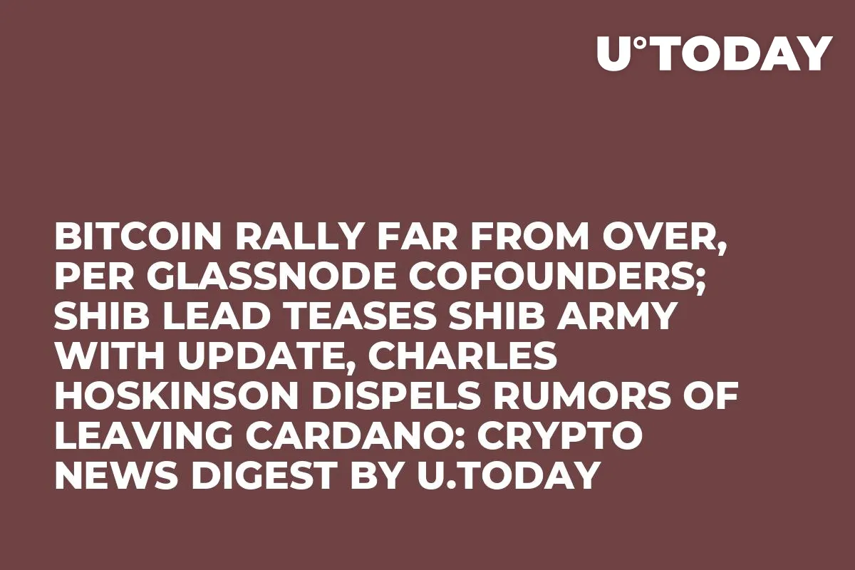 Bitcoin Rally Far From Over, Per Glassnode Cofounders; SHIB Lead Teases SHIB Army With Update, Charles Hoskinson Dispels Rumors of Leaving Cardano: Crypto News Digest by U.Today