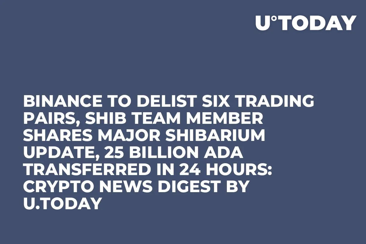 Binance to Delist Six Trading Pairs, SHIB Team Member Shares Major Shibarium Update, 25 Billion ADA Transferred in 24 Hours: Crypto News Digest by U.Today