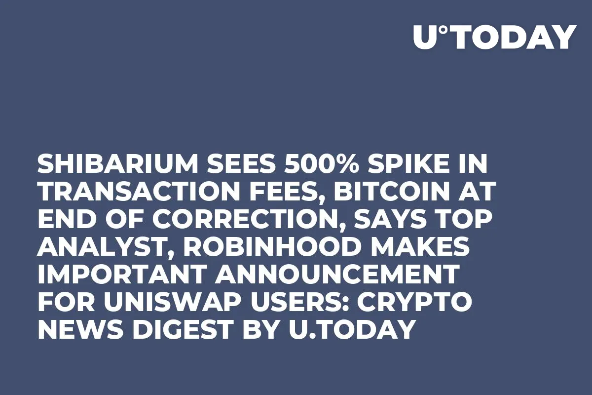 Shibarium Sees 500% Spike in Transaction Fees, Bitcoin at End of Correction, Says Top Analyst, Robinhood Makes Important Announcement for Uniswap Users: Crypto News Digest by U.Today